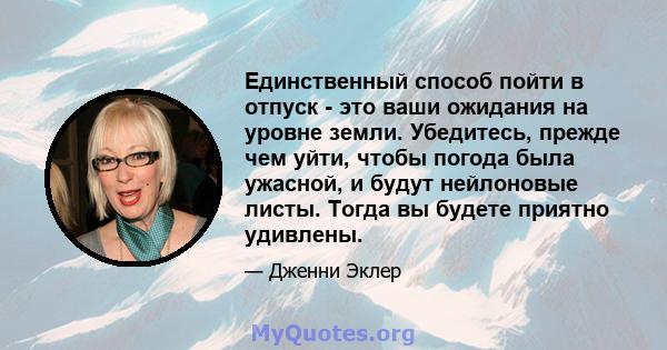 Единственный способ пойти в отпуск - это ваши ожидания на уровне земли. Убедитесь, прежде чем уйти, чтобы погода была ужасной, и будут нейлоновые листы. Тогда вы будете приятно удивлены.