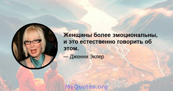 Женщины более эмоциональны, и это естественно говорить об этом.