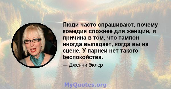 Люди часто спрашивают, почему комедия сложнее для женщин, и причина в том, что тампон иногда выпадает, когда вы на сцене. У парней нет такого беспокойства.