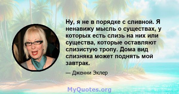 Ну, я не в порядке с сливной. Я ненавижу мысль о существах, у которых есть слизь на них или существа, которые оставляют слизистую тропу. Дома вид слизняка может поднять мой завтрак.