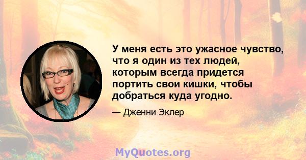 У меня есть это ужасное чувство, что я один из тех людей, которым всегда придется портить свои кишки, чтобы добраться куда угодно.