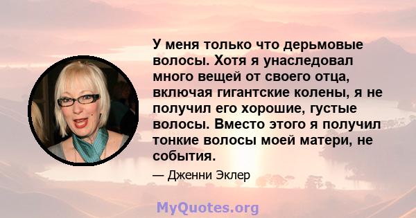 У меня только что дерьмовые волосы. Хотя я унаследовал много вещей от своего отца, включая гигантские колены, я не получил его хорошие, густые волосы. Вместо этого я получил тонкие волосы моей матери, не события.