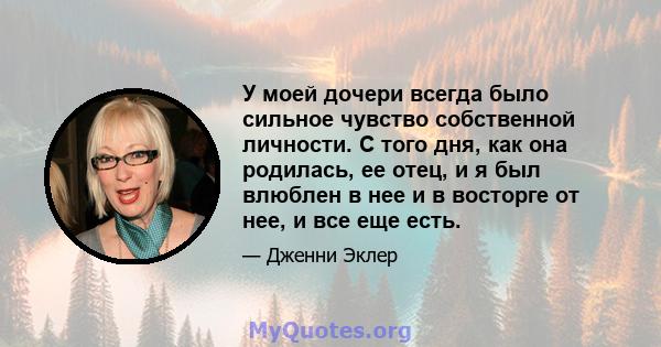 У моей дочери всегда было сильное чувство собственной личности. С того дня, как она родилась, ее отец, и я был влюблен в нее и в восторге от нее, и все еще есть.