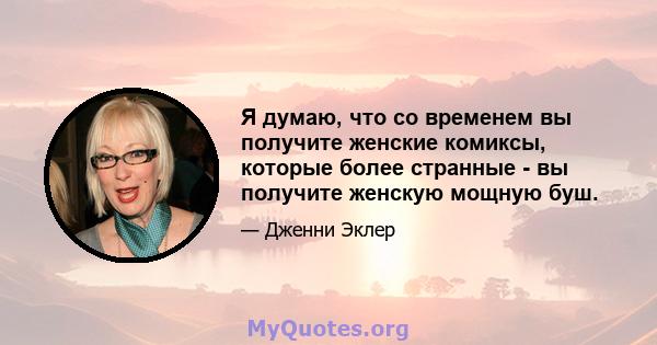 Я думаю, что со временем вы получите женские комиксы, которые более странные - вы получите женскую мощную буш.