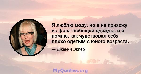 Я люблю моду, но я не прихожу из фона любящей одежды, и я помню, как чувствовал себя плохо одетым с юного возраста.