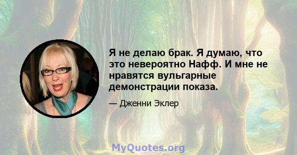 Я не делаю брак. Я думаю, что это невероятно Нафф. И мне не нравятся вульгарные демонстрации показа.