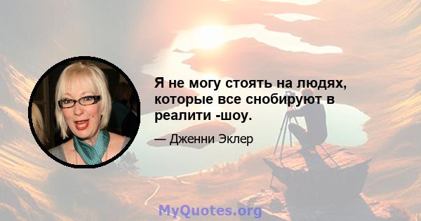 Я не могу стоять на людях, которые все снобируют в реалити -шоу.