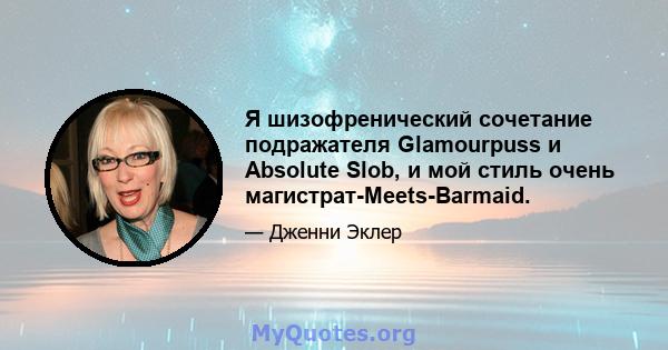 Я шизофренический сочетание подражателя Glamourpuss и Absolute Slob, и мой стиль очень магистрат-Meets-Barmaid.