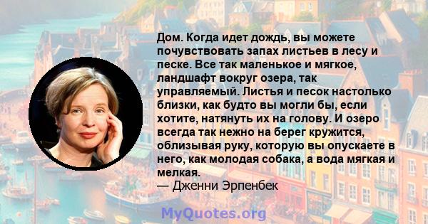 Дом. Когда идет дождь, вы можете почувствовать запах листьев в лесу и песке. Все так маленькое и мягкое, ландшафт вокруг озера, так управляемый. Листья и песок настолько близки, как будто вы могли бы, если хотите,