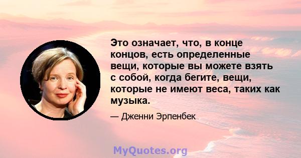 Это означает, что, в конце концов, есть определенные вещи, которые вы можете взять с собой, когда бегите, вещи, которые не имеют веса, таких как музыка.