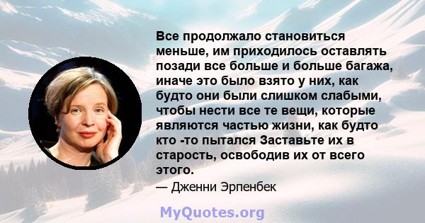 Все продолжало становиться меньше, им приходилось оставлять позади все больше и больше багажа, иначе это было взято у них, как будто они были слишком слабыми, чтобы нести все те вещи, которые являются частью жизни, как