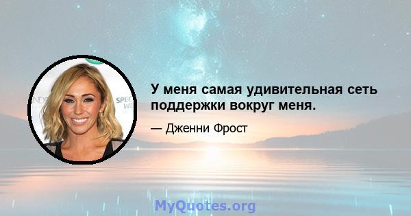 У меня самая удивительная сеть поддержки вокруг меня.