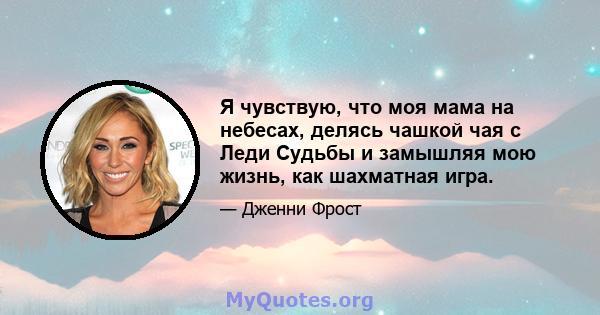 Я чувствую, что моя мама на небесах, делясь чашкой чая с Леди Судьбы и замышляя мою жизнь, как шахматная игра.