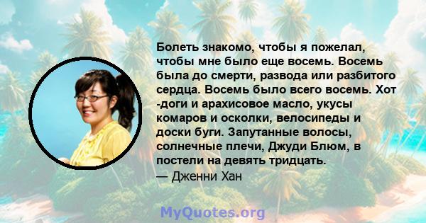 Болеть знакомо, чтобы я пожелал, чтобы мне было еще восемь. Восемь была до смерти, развода или разбитого сердца. Восемь было всего восемь. Хот -доги и арахисовое масло, укусы комаров и осколки, велосипеды и доски буги.