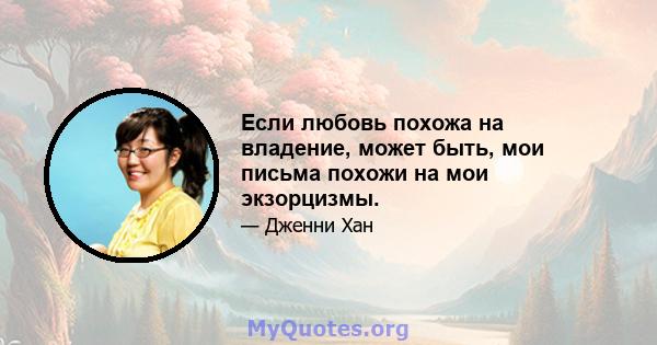 Если любовь похожа на владение, может быть, мои письма похожи на мои экзорцизмы.