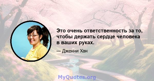 Это очень ответственность за то, чтобы держать сердце человека в ваших руках.