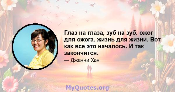 Глаз на глаза, зуб на зуб. ожог для ожога. жизнь для жизни. Вот как все это началось. И так закончится.