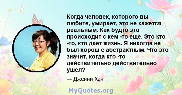 Когда человек, которого вы любите, умирает, это не кажется реальным. Как будто это происходит с кем -то еще. Это кто -то, кто дает жизнь. Я никогда не был хорош с абстрактным. Что это значит, когда кто -то действительно 