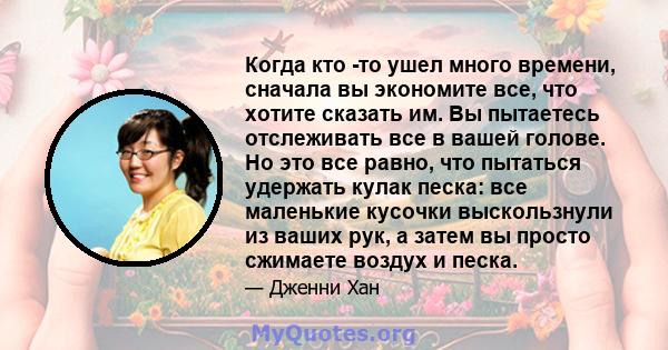 Когда кто -то ушел много времени, сначала вы экономите все, что хотите сказать им. Вы пытаетесь отслеживать все в вашей голове. Но это все равно, что пытаться удержать кулак песка: все маленькие кусочки выскользнули из