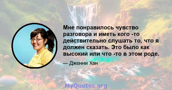 Мне понравилось чувство разговора и иметь кого -то действительно слушать то, что я должен сказать. Это было как высокий или что -то в этом роде.