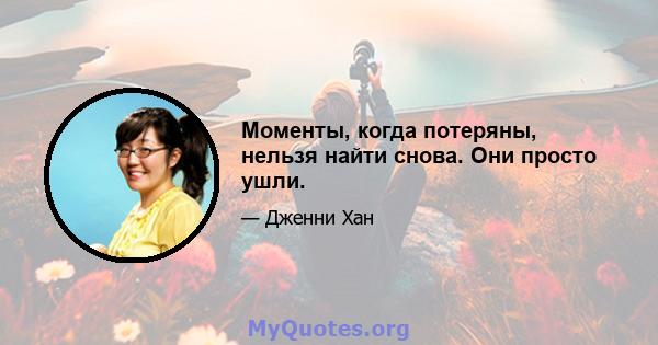 Моменты, когда потеряны, нельзя найти снова. Они просто ушли.