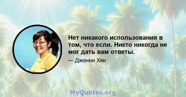 Нет никакого использования в том, что если. Никто никогда не мог дать вам ответы.