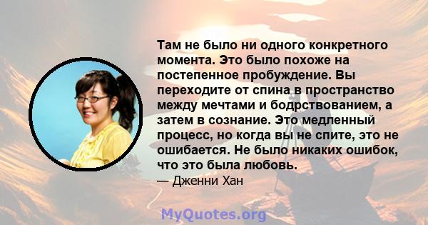 Там не было ни одного конкретного момента. Это было похоже на постепенное пробуждение. Вы переходите от спина в пространство между мечтами и бодрствованием, а затем в сознание. Это медленный процесс, но когда вы не