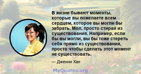 В жизни бывают моменты, которые вы пожелаете всем сердцем, которое вы могли бы забрать. Мол, просто стирай из существования. Например, если бы вы могли, вы бы тоже стереть себя прямо из существования, просто чтобы