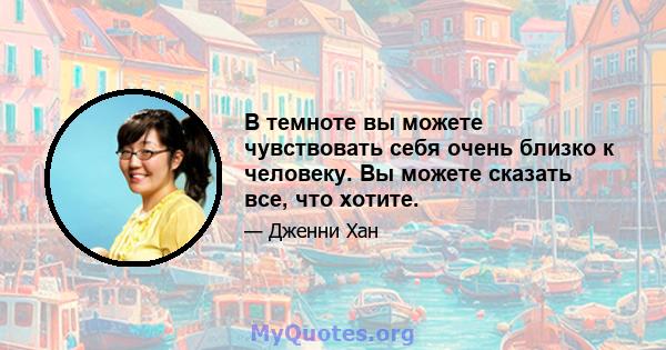 В темноте вы можете чувствовать себя очень близко к человеку. Вы можете сказать все, что хотите.