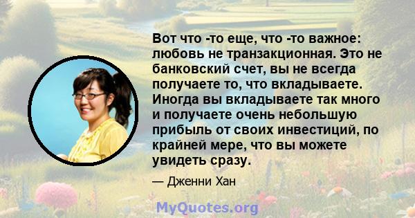 Вот что -то еще, что -то важное: любовь не транзакционная. Это не банковский счет, вы не всегда получаете то, что вкладываете. Иногда вы вкладываете так много и получаете очень небольшую прибыль от своих инвестиций, по