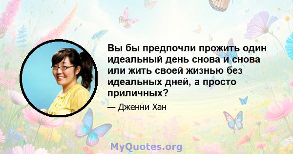 Вы бы предпочли прожить один идеальный день снова и снова или жить своей жизнью без идеальных дней, а просто приличных?