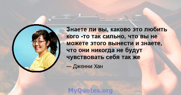 Знаете ли вы, каково это любить кого -то так сильно, что вы не можете этого вынести и знаете, что они никогда не будут чувствовать себя так же