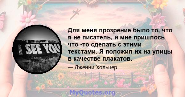 Для меня прозрение было то, что я не писатель, и мне пришлось что -то сделать с этими текстами. Я положил их на улицы в качестве плакатов.