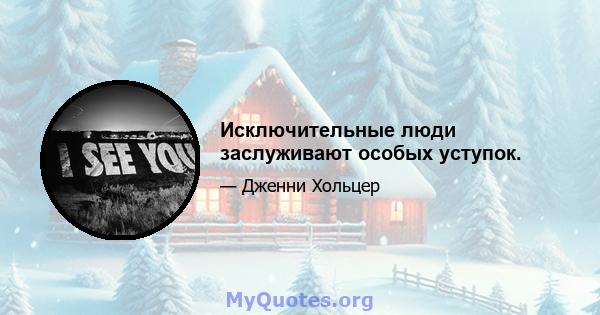 Исключительные люди заслуживают особых уступок.