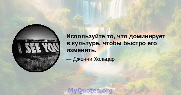 Используйте то, что доминирует в культуре, чтобы быстро его изменить.