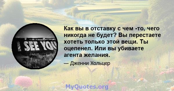 Как вы в отставку с чем -то, чего никогда не будет? Вы перестаете хотеть только этой вещи. Ты оцепенел. Или вы убиваете агента желания.