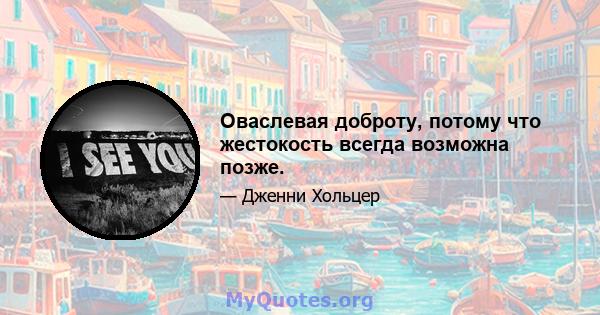 Оваслевая доброту, потому что жестокость всегда возможна позже.