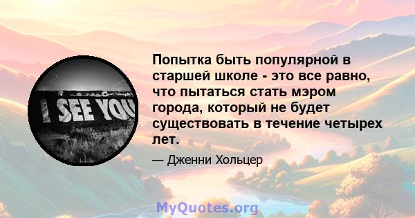 Попытка быть популярной в старшей школе - это все равно, что пытаться стать мэром города, который не будет существовать в течение четырех лет.