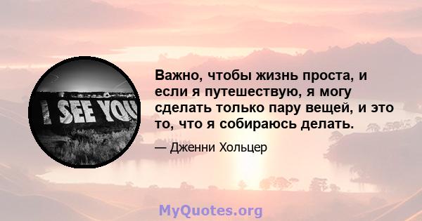 Важно, чтобы жизнь проста, и если я путешествую, я могу сделать только пару вещей, и это то, что я собираюсь делать.