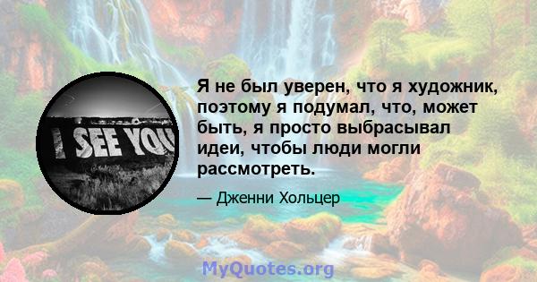 Я не был уверен, что я художник, поэтому я подумал, что, может быть, я просто выбрасывал идеи, чтобы люди могли рассмотреть.