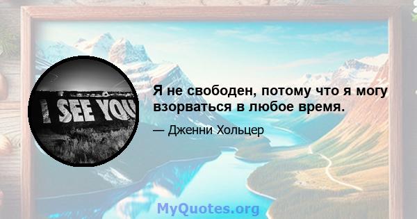 Я не свободен, потому что я могу взорваться в любое время.