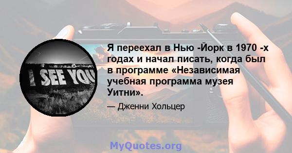 Я переехал в Нью -Йорк в 1970 -х годах и начал писать, когда был в программе «Независимая учебная программа музея Уитни».