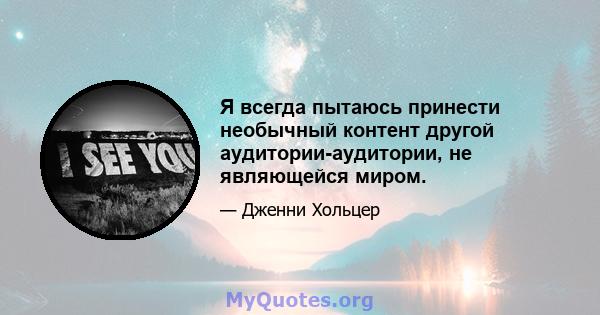 Я всегда пытаюсь принести необычный контент другой аудитории-аудитории, не являющейся миром.