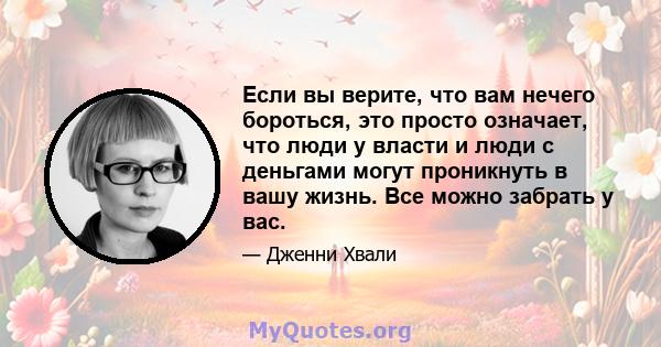 Если вы верите, что вам нечего бороться, это просто означает, что люди у власти и люди с деньгами могут проникнуть в вашу жизнь. Все можно забрать у вас.