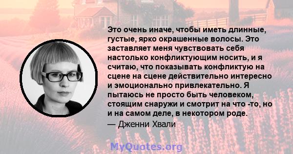 Это очень иначе, чтобы иметь длинные, густые, ярко окрашенные волосы. Это заставляет меня чувствовать себя настолько конфликтующим носить, и я считаю, что показывать конфликтую на сцене на сцене действительно интересно