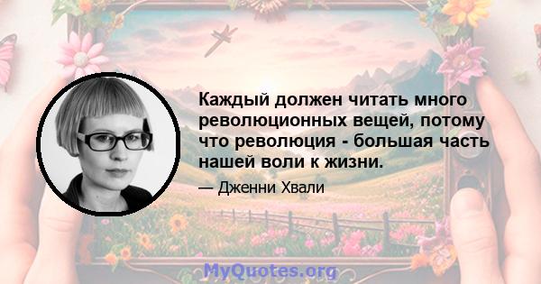 Каждый должен читать много революционных вещей, потому что революция - большая часть нашей воли к жизни.