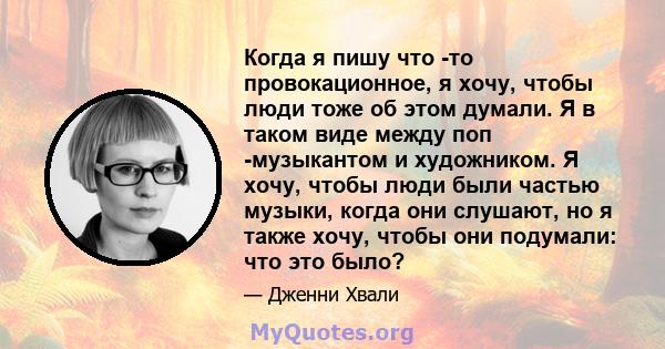 Когда я пишу что -то провокационное, я хочу, чтобы люди тоже об этом думали. Я в таком виде между поп -музыкантом и художником. Я хочу, чтобы люди были частью музыки, когда они слушают, но я также хочу, чтобы они