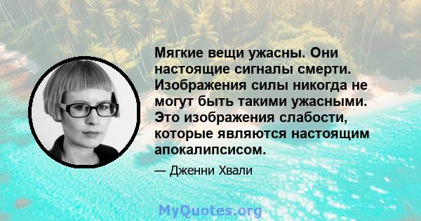 Мягкие вещи ужасны. Они настоящие сигналы смерти. Изображения силы никогда не могут быть такими ужасными. Это изображения слабости, которые являются настоящим апокалипсисом.