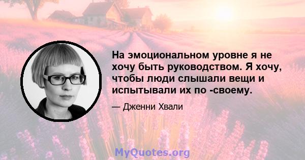 На эмоциональном уровне я не хочу быть руководством. Я хочу, чтобы люди слышали вещи и испытывали их по -своему.