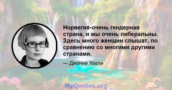 Норвегия-очень гендерная страна, и мы очень либеральны. Здесь много женщин слышат, по сравнению со многими другими странами.